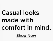 casual looks made with comfort in mind. shop now.