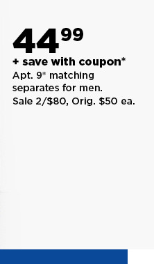 2 for $80 plus save with coupon apt. 9 matching separates for men.  shop now.