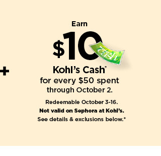 Eam s1C., Kohls Cash for every $50 spent through October 2. Redeemable Octobar 3-16. Not valld on Sophora at Kohl's. See detalls exclusions below* 