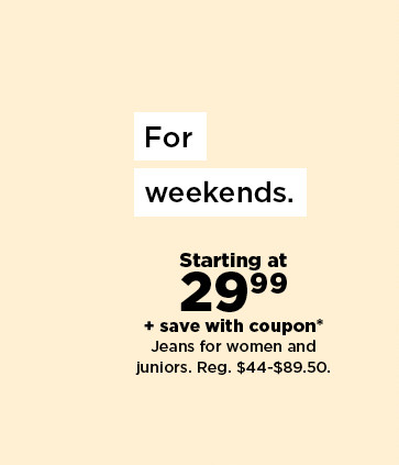 starting at 29.99 plus save with coupon on jeans for women and juniors. shop now.