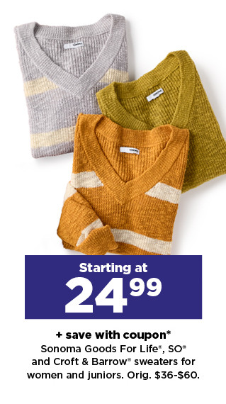 starting at 24.99 plus save with coupon on Sonoma Goods For Life, SO and Croft & Barrow sweaters for women and juniors. shop now.