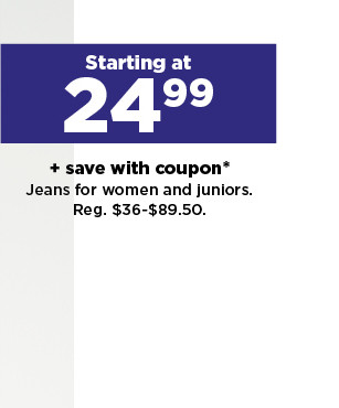 starting at 24.99 plus save with coupon on jeans for women and juniors. shop now.