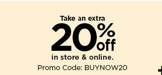 take an extra 20% off in store and online using promo code BUYNOW20.  shop now.