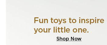 fun toys to inspire your little one. shop now.