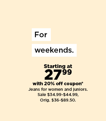 starting at 27.99 with 20% off coupon jeans for women and juniors. shop now.