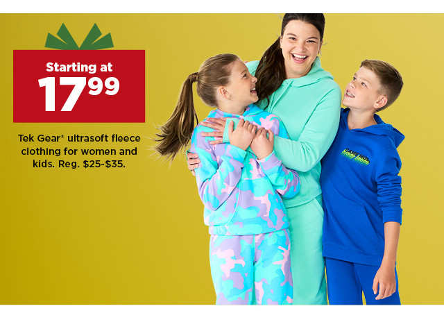 starting at 17.99 Tek Gear ultrasoft fleece clothing for women and kids. shop now.