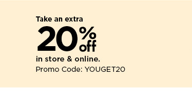 take an extra 20% off in store and online using promo code YOUGET20. shop now.