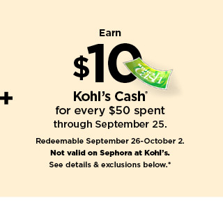 Eam s1C., Kohls Cash for every $50 spent through September 25. Redsomable September 26-October 2. Not valid on Sophora at Kohl's. See datals exclusions below." 