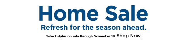 Home Sale Refresh for the season ahead. Select styles on sale through November 19. Shop Now 