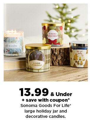 13.99 & under plus save with coupon sonoma goods for life large holiday jar and decorative candles. shop now.  13-99 Under save with coupon* Sonoma Goods For Life* large holiday jar and decorative candles. 