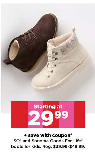starting at 29.99 plus save with coupon on so and sonoma goods for life boots for kids. shop now. L EN T 3% save with coupon* SO* and Sonoma Goods For Life* boots for kids. Reg. $39.99-549.99. 