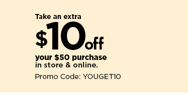take an extra $10 off your $50 purchase in store and online using promo code YOUGET10. shop now.