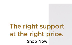 the right support at the right price. shop now.