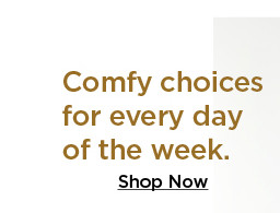 comfy choices for every day of the week. shop now.