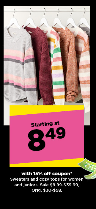 starting at 8.49 with 15% off coupon on sweaters and cozy tops for women and juniors. excludes premium brands. shop now.