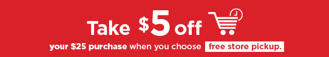 take $5 off your $25 purchase when you choose free store pickup. use promo code shown below. shop now.
