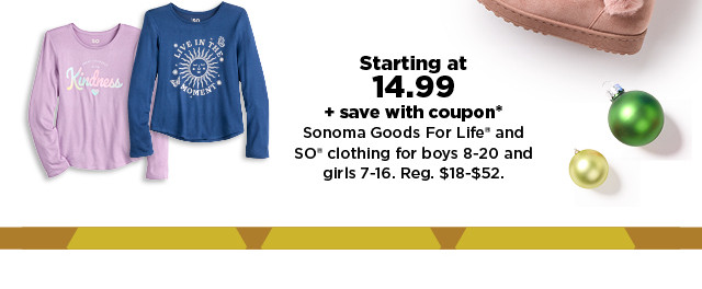 starting at 14.99 plus save with coupon sonoma goods for life and so clothing for boys and girls. shop now.