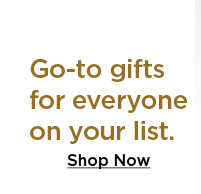 go-to gifts for everyone on your list. shop now.