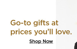 go-to gifts at prices you'll love. shop now.