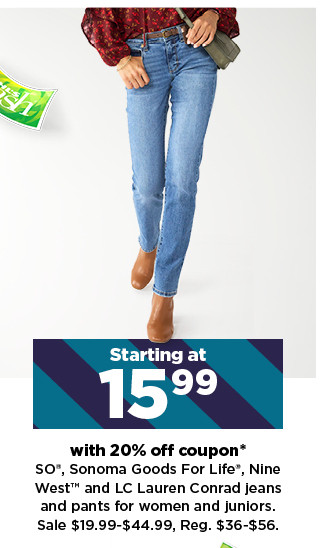 starting at 15.99 with 20% off coupon so, sonoma goods for life, nine west and LC lauren conrad jeans and pants for women and juniors. shop now.