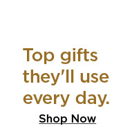 top gifts they'll use every day. shop now.