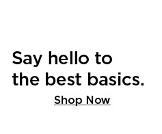 say hello to the best basics. shop now.