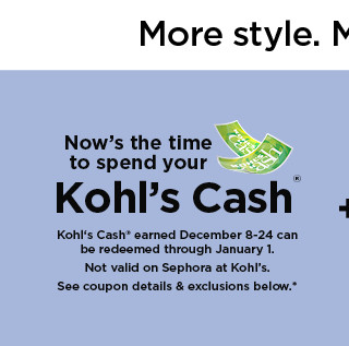 now's the time to spend your kohl's cash. not valid on sephora at kohl's. shop now.