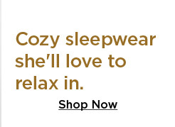 cozy sleepwear she'll love to relax in. shop now.