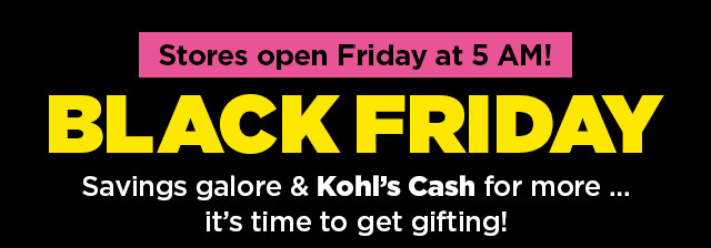 stores open friday at 5 AM. black friday savings galore and kohl's cash for more. it's time to get gifting. Stores open Friday at 5 AM! Savings galore Kohls Cash for more ... its time to get gifting! 