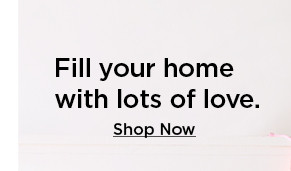 fill your home with lots of love. shop now.