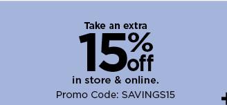 take an extra 15% in store and online with promo code SAVINGS15. shop now.