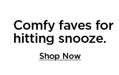 comfy faves for hitting snooze. shop now.