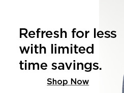 refresh for less with limited time savings. shop now.