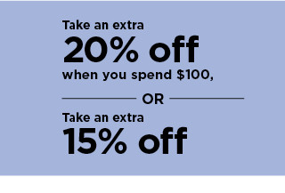 take an extra 20% off when you spend $100 or take an extra 15% off. shop now.