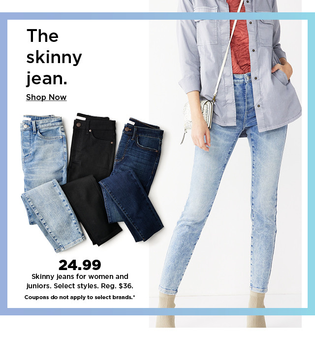 24.99 skinny jeans for women and juniors. select styles. coupons do not apply to select brands. shop now.