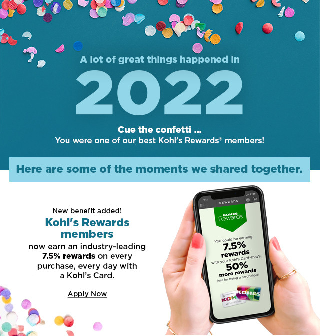 a lot of great things happened in 2022. you were one of our best kohls rewards members! new benefit added. kohls rewards members now earn 7.5% rewards on every purchase every day with a kohls card.