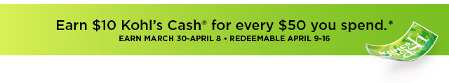 Earn $10 Kohls Cash for every $50 you spend.* EARN MARCH 30-APRIL 8 REDEEMABLE APRIL 8-16 