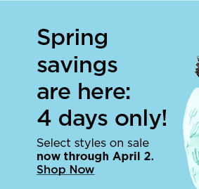 spring savings are here: 4 days only. select styles on sale. shop now.