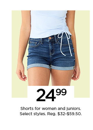 24.99 shorts for women and juniors. select styles. shop now.