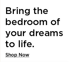 bring the bedroom of your dreams to life. shop now.