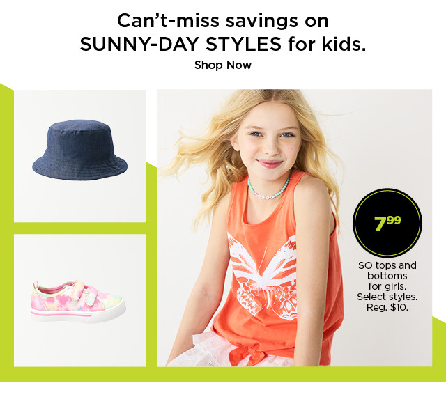 can't miss savings on sunny day styles for kids. 7.99 so tops and bottoms for girls. select styles. shop now.