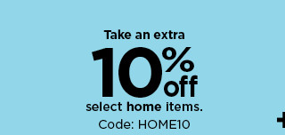 take an extra 10% off select home items with promo code: HOME10. shop now.