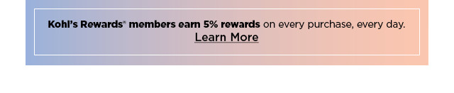 kohl's rewards members earn 5% rewards on every purchase, every day. learn more.