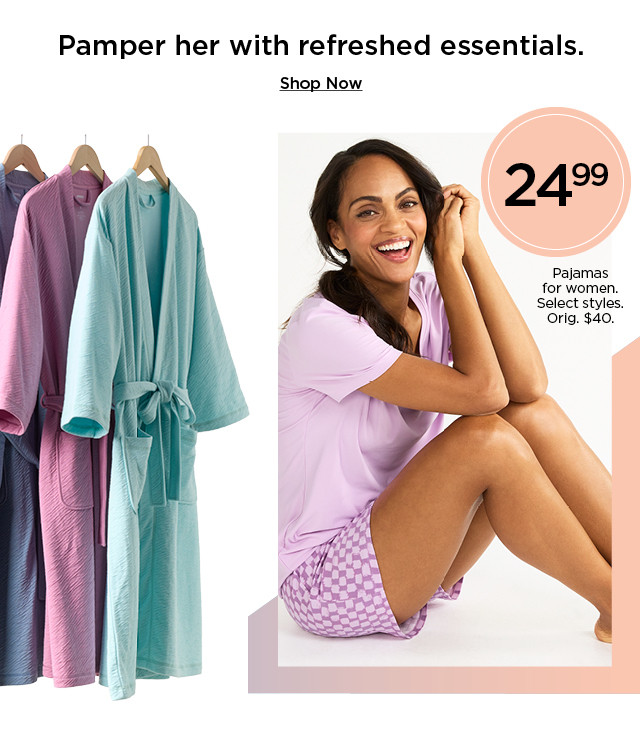 pamper her with refreshed essentials. $24.99 pajamas for women. select styles. shop now.