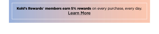 kohl's rewards members earn 5% rewards on every purchase, every day. learn more.