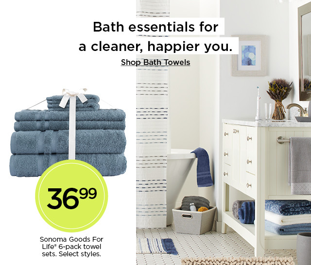 Bath essentials for a cleaner, happier you. 36.99 Sonoma Goods For Life 6-pack towel sets. Select styles. Shop bath towels.