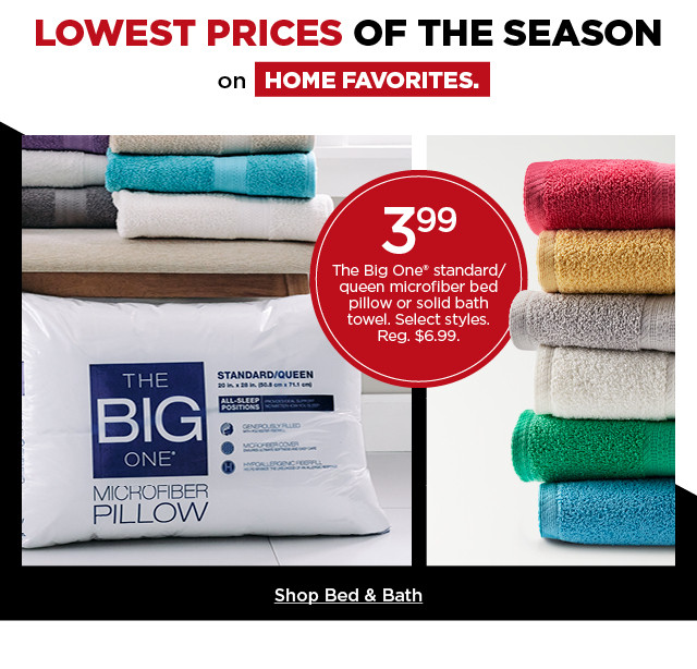 Lowest prices of the season on home favorites. 3.99 the big one standard/queen microfiber bed pillow or solid bath towel. select styles. shop bed and bath.