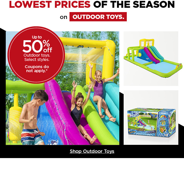 Lowest prices of the season. Up to 50% off outdoor toys. Select styles. Coupons do not apply. Shop outdoor toys.