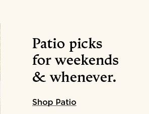 Patio picks for weekends and whenever. Shop Patio.