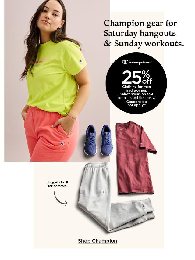 champion gear for saturday hangouts and sunday workouts. 25% off champion clothing for men and woemn. select styles on sale for a limited time only. coupons do not apply. shop now.